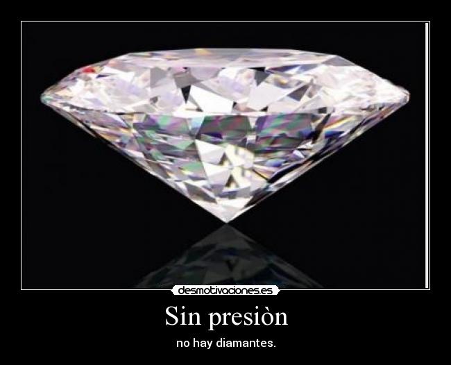 Sin presiòn - no hay diamantes.