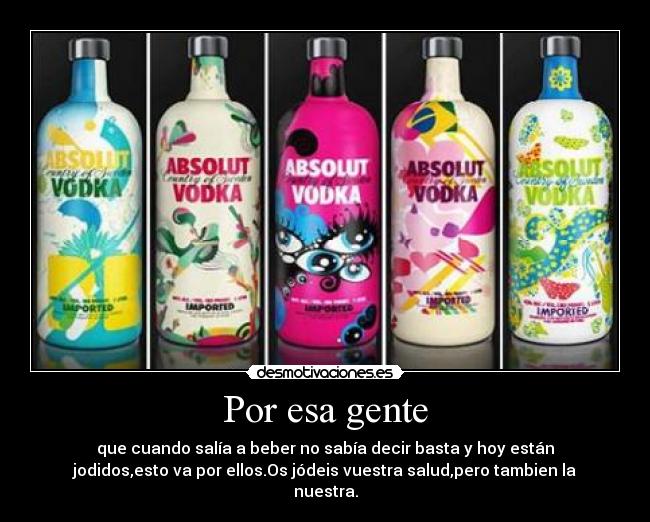 Por esa gente - que cuando salía a beber no sabía decir basta y hoy están
jodidos,esto va por ellos.Os jódeis vuestra salud,pero tambien la
nuestra.