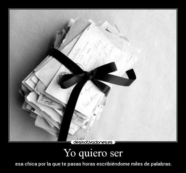 Yo quiero ser - esa chica por la que te pasas horas escribiéndome miles de palabras.