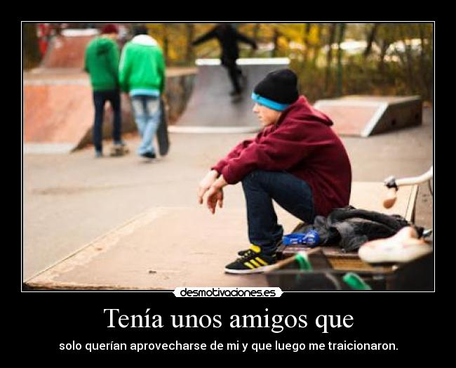 Tenía unos amigos que - solo querían aprovecharse de mi y que luego me traicionaron.