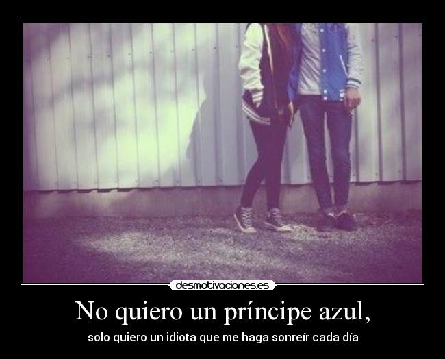 No quiero un príncipe azul, - solo quiero un idiota que me haga sonreír cada día