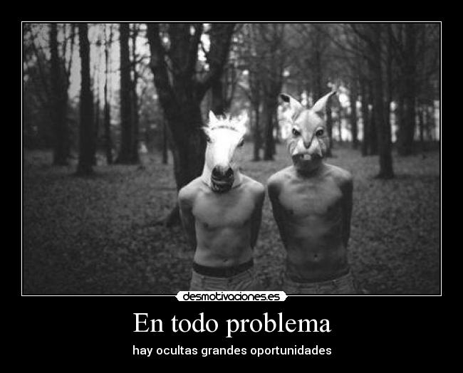 En todo problema - hay ocultas grandes oportunidades