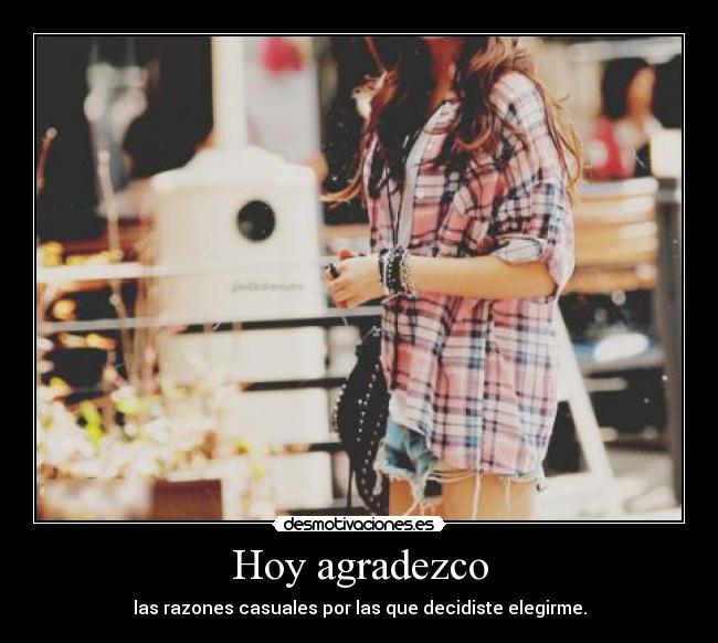 Hoy agradezco - las razones casuales por las que decidiste elegirme.