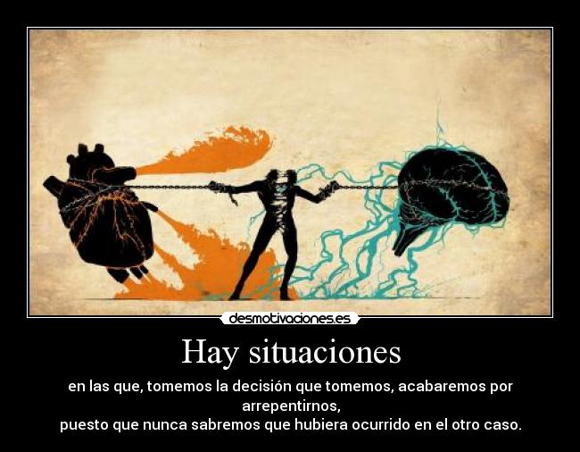 Hay situaciones - en las que, tomemos la decisión que tomemos, acabaremos por arrepentirnos,
puesto que nunca sabremos que hubiera ocurrido en el otro caso.