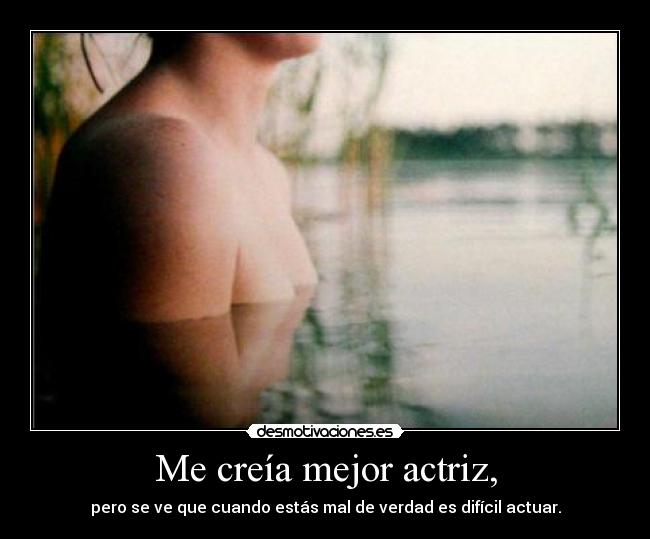 Me creía mejor actriz, - pero se ve que cuando estás mal de verdad es difícil actuar.