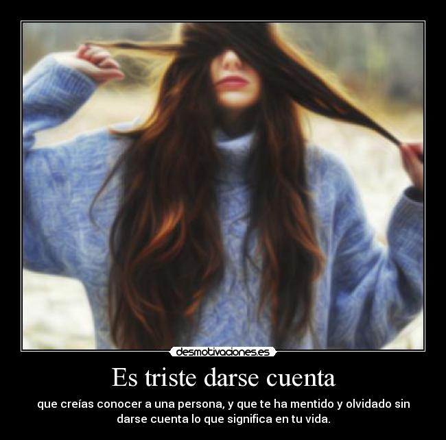 Es triste darse cuenta - que creías conocer a una persona, y que te ha mentido y olvidado sin
darse cuenta lo que significa en tu vida.