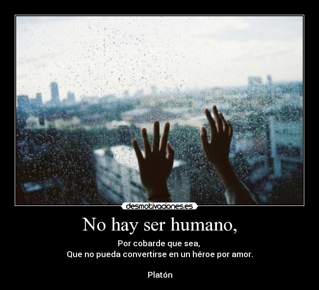 No hay ser humano, - Por cobarde que sea, 
Que no pueda convertirse en un héroe por amor.

Platón