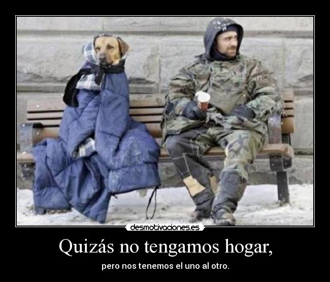 Quizás no tengamos hogar, - pero nos tenemos el uno al otro.