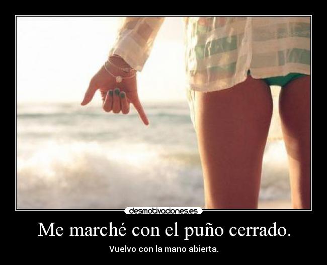 Me marché con el puño cerrado. - Vuelvo con la mano abierta.