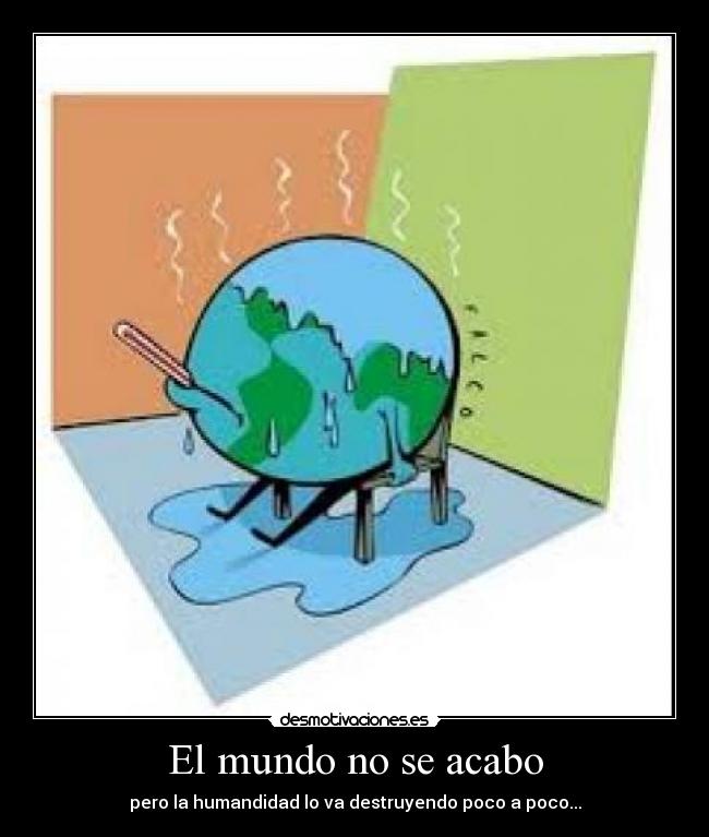 El mundo no se acabo - pero la humandidad lo va destruyendo poco a poco...