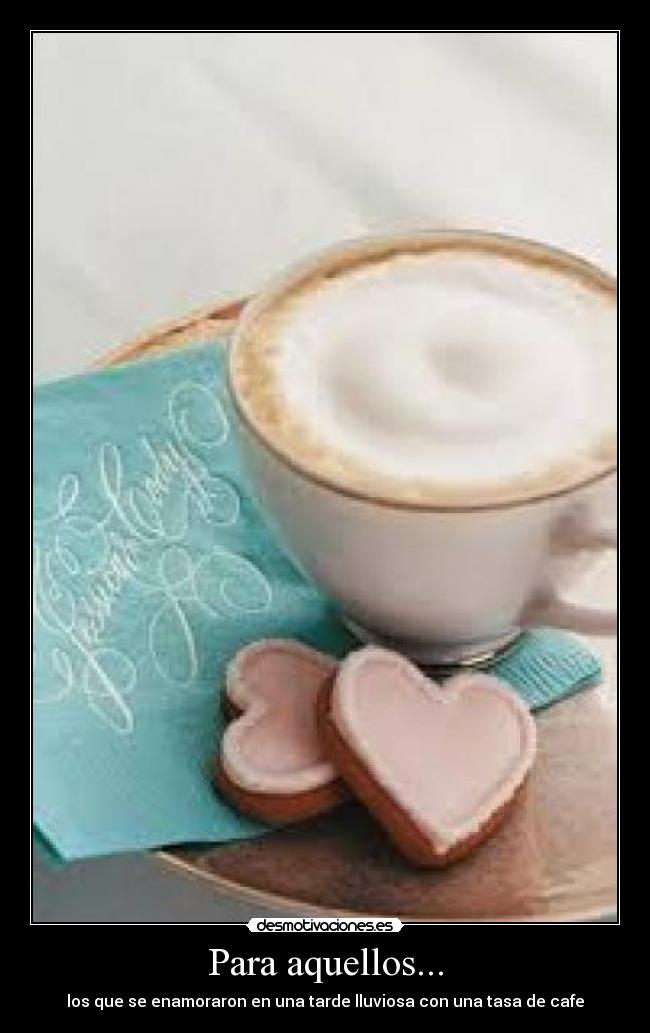 Para aquellos... - los que se enamoraron en una tarde lluviosa con una tasa de cafe