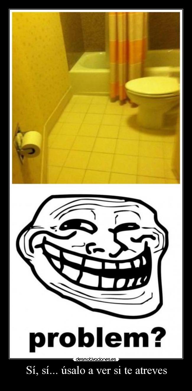 Sí, sí... úsalo a ver si te atreves -