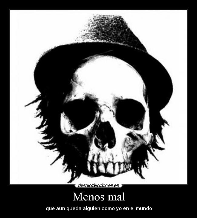 Menos mal - que aun queda alguien como yo en el mundo