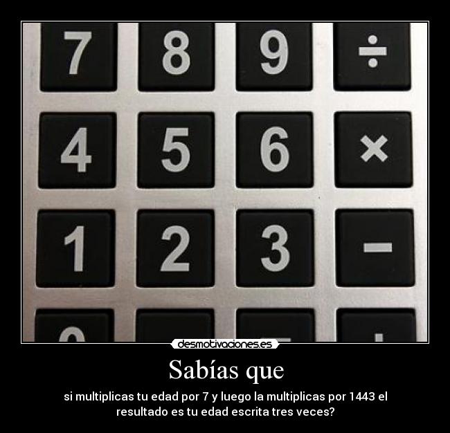 Sabías que - si multiplicas tu edad por 7 y luego la multiplicas por 1443 el
resultado es tu edad escrita tres veces?