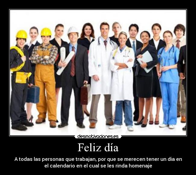 Feliz día - A todas las personas que trabajan, por que se merecen tener un dia en
el calendario en el cual se les rinda homenaje