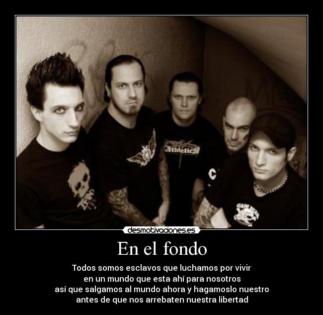 En el fondo - Todos somos esclavos que luchamos por vivir
en un mundo que esta ahí para nosotros
así que salgamos al mundo ahora y hagamoslo nuestro
antes de que nos arrebaten nuestra libertad