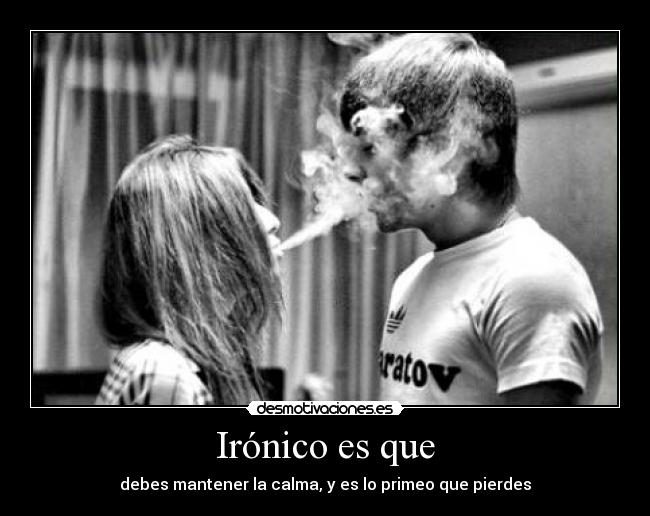 Irónico es que - debes mantener la calma, y es lo primeo que pierdes