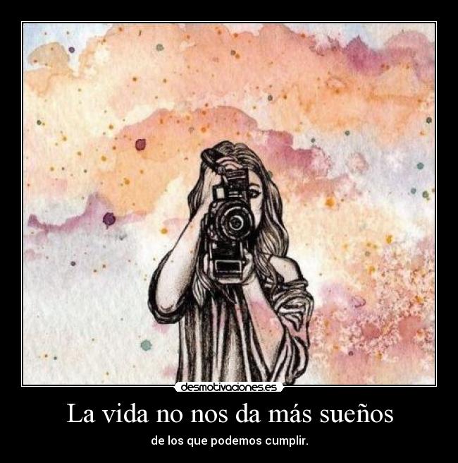 La vida no nos da más sueños - de los que podemos cumplir.