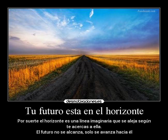 Tu futuro esta en el horizonte - Por suerte el horizonte es una línea imaginaria que se aleja según te acercas a ella.
El futuro no se alcanza, solo se avanza hacia él