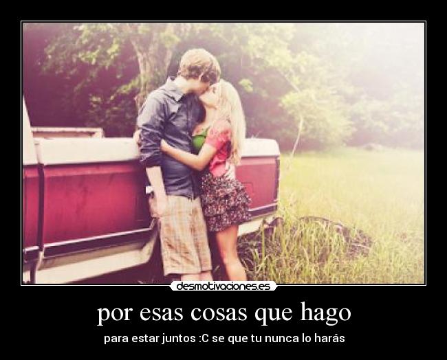 por esas cosas que hago - para estar juntos :C se que tu nunca lo harás