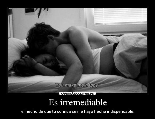 Es irremediable - el hecho de que tu sonrisa se me haya hecho indispensable.