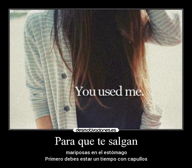 Para que te salgan - mariposas en el estómago
Primero debes estar un tiempo con capullos