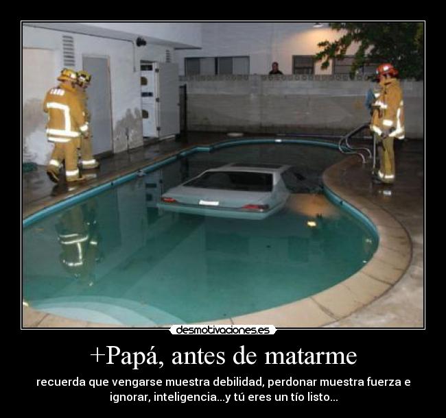 +Papá, antes de matarme - recuerda que vengarse muestra debilidad, perdonar muestra fuerza e
ignorar, inteligencia...y tú eres un tío listo...