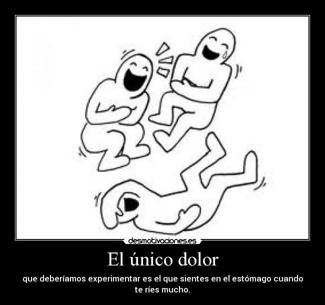 El único dolor - que deberíamos experimentar es el que sientes en el estómago cuando te ríes mucho.