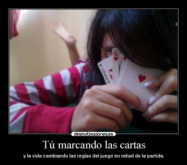 Tú marcando las cartas - y la vida cambiando las reglas del juego en mitad de la partida.
