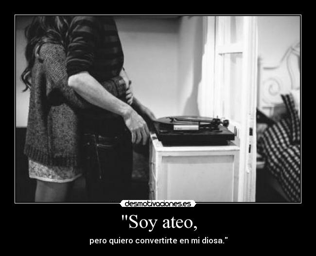 Soy ateo, - pero quiero convertirte en mi diosa.
