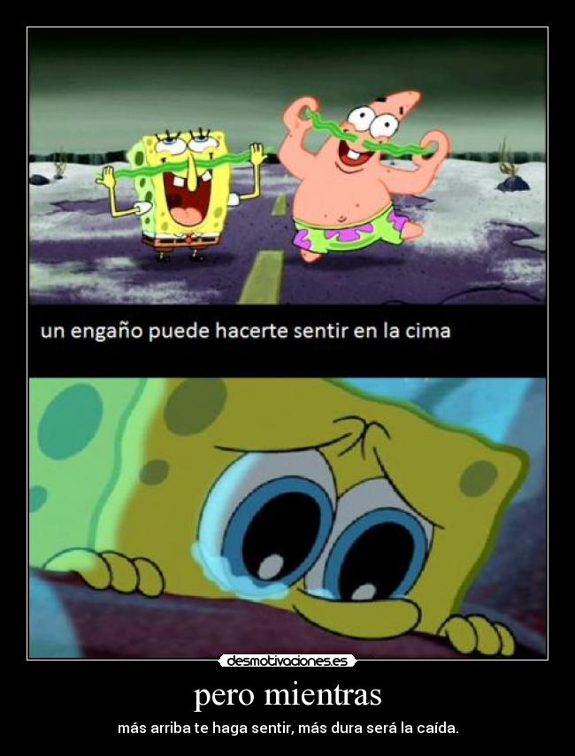 pero mientras - más arriba te haga sentir, más dura será la caída.