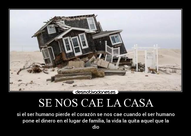 SE NOS CAE LA CASA - si el ser humano pierde el corazón se nos cae cuando el ser humano
pone el dinero en el lugar de familia, la vida la quita aquel que la
dio