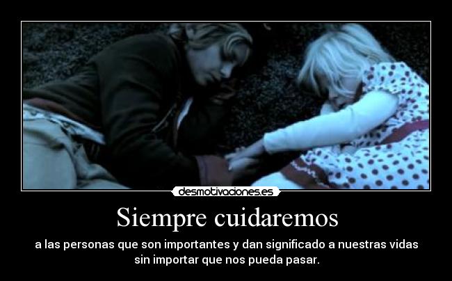 Siempre cuidaremos - a las personas que son importantes y dan significado a nuestras vidas
sin importar que nos pueda pasar.