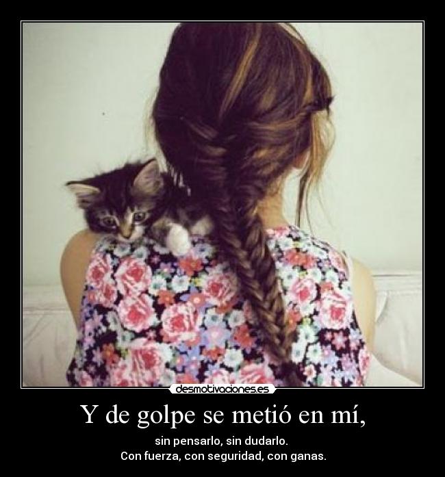 Y de golpe se metió en mí, - sin pensarlo, sin dudarlo. 
Con fuerza, con seguridad, con ganas.