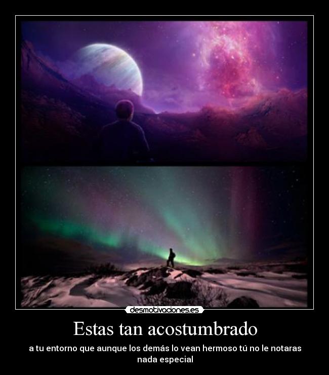 Estas tan acostumbrado - a tu entorno que aunque los demás lo vean hermoso tú no le notaras nada especial