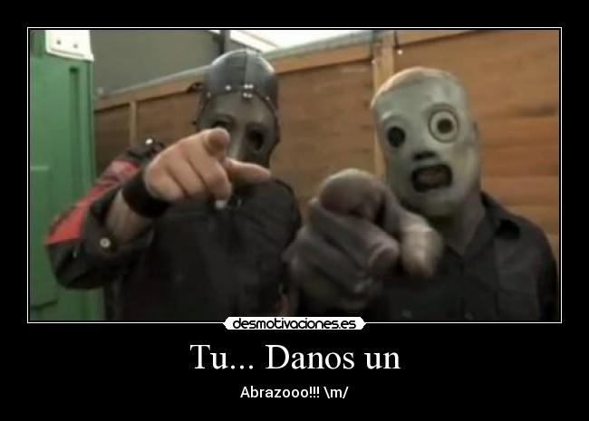 Tu... Danos un - Abrazooo!!! \m/