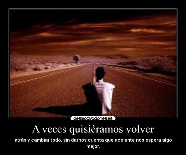 A veces quisiéramos volver - atrás y cambiar todo, sin darnos cuenta que adelante nos espera algo mejor.