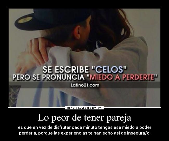 Lo peor de tener pareja - es que en vez de disfrutar cada minuto tengas ese miedo a poder
perderla, porque las experiencias te han echo así de insegura/o.