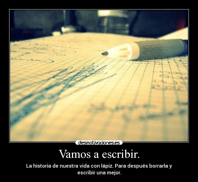 Vamos a escribir. - La historia de nuestra vida con lápiz. Para después borrarla y escribir una mejor.