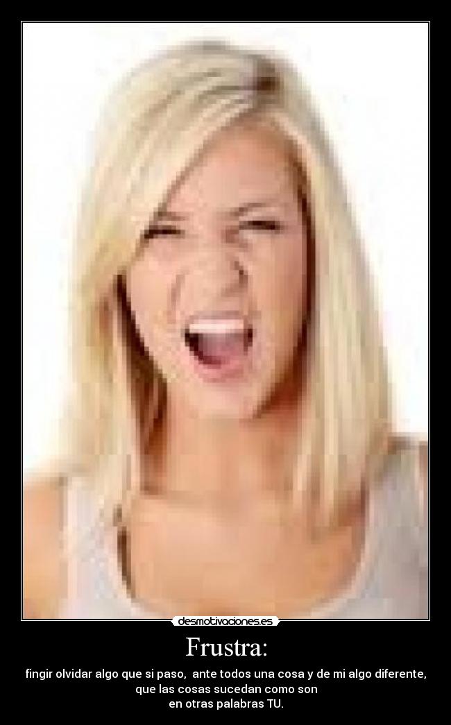 Frustra: - fingir olvidar algo que si paso, ante todos una cosa y de mi algo diferente,
que las cosas sucedan como son
en otras palabras TU.