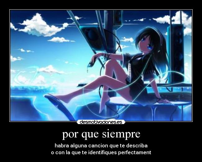 por que siempre - habra alguna cancion que te describa
o con la que te identifiques perfectament