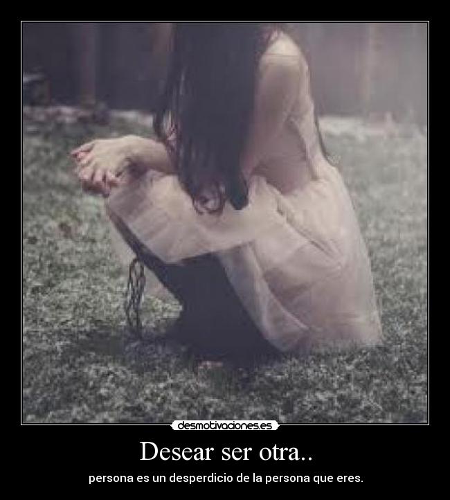 Desear ser otra.. - persona es un desperdicio de la persona que eres.