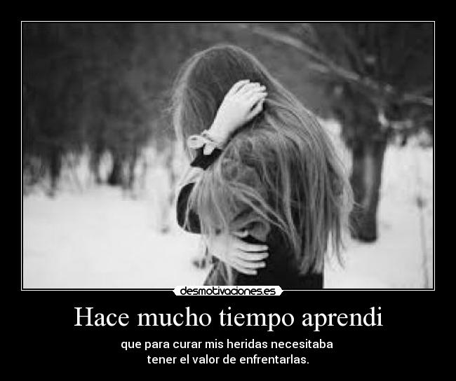 Hace mucho tiempo aprendi - que para curar mis heridas necesitaba
tener el valor de enfrentarlas.
