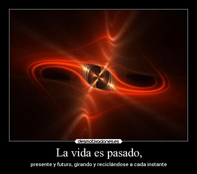 La vida es pasado, -