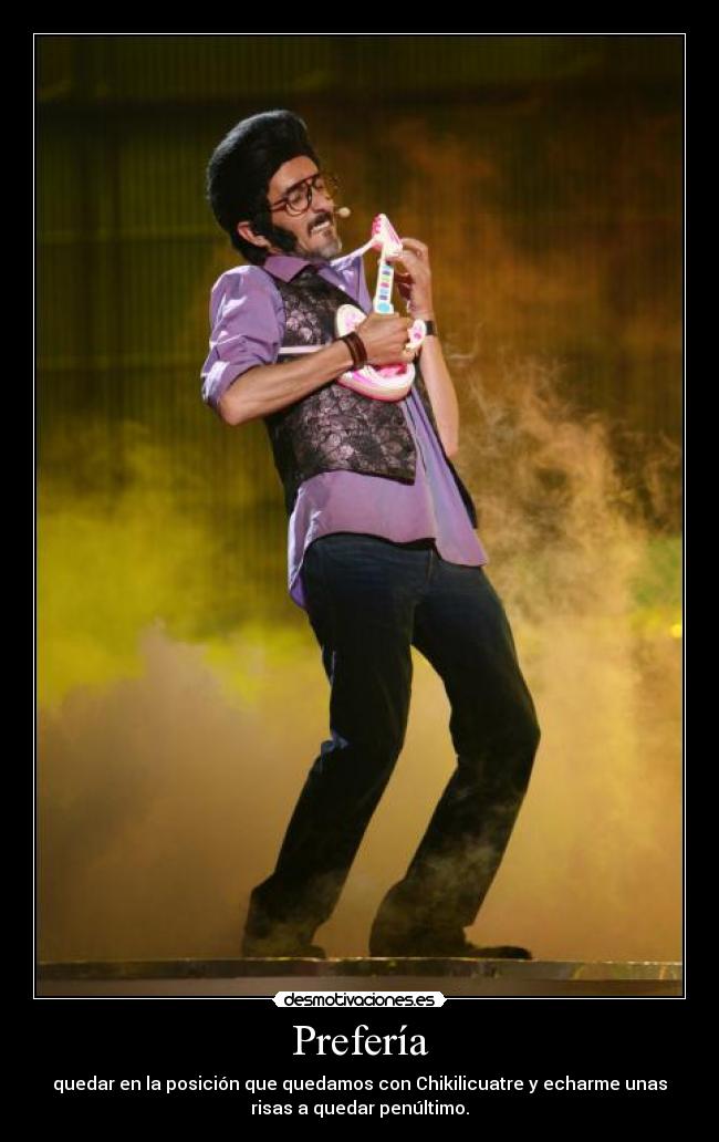 Prefería - quedar en la posición que quedamos con Chikilicuatre y echarme unas
risas a quedar penúltimo.