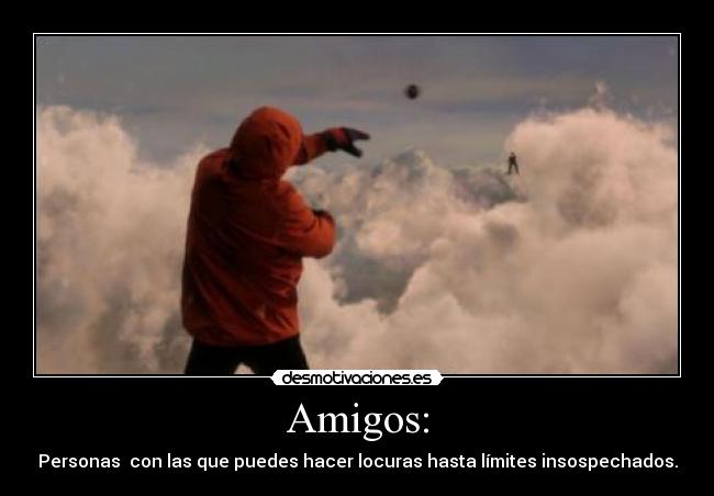 Amigos: - Personas con las que puedes hacer locuras hasta límites insospechados.