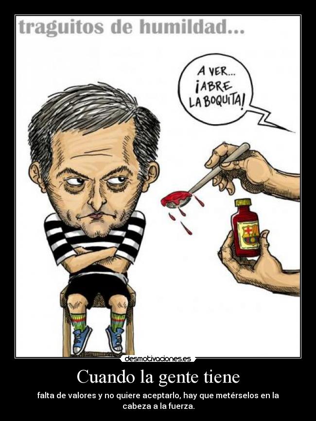 Cuando la gente tiene - falta de valores y no quiere aceptarlo, hay que metérselos en la cabeza a la fuerza.