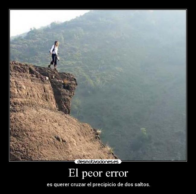 El peor error - es querer cruzar el precipicio de dos saltos.