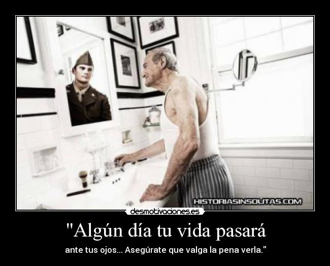 Algún día tu vida pasará - ante tus ojos... Asegúrate que valga la pena verla.