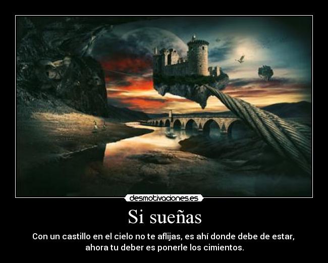 Si sueñas - Con un castillo en el cielo no te aflijas, es ahí donde debe de estar,
ahora tu deber es ponerle los cimientos.